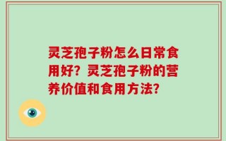 灵芝孢子粉怎么日常食用好？灵芝孢子粉的营养价值和食用方法？