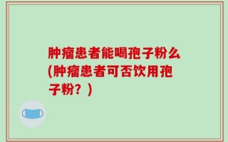 肿瘤患者能喝孢子粉么(肿瘤患者可否饮用孢子粉？)