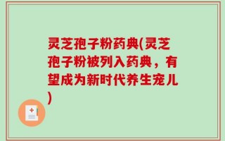 灵芝孢子粉药典(灵芝孢子粉被列入药典，有望成为新时代养生宠儿)