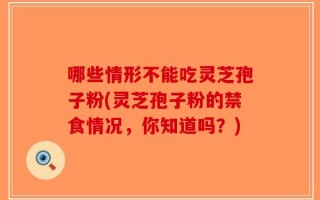 哪些情形不能吃灵芝孢子粉(灵芝孢子粉的禁食情况，你知道吗？)