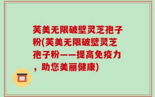 芙美无限破壁灵芝孢子粉(芙美无限破壁灵芝孢子粉——提高免疫力，助您美丽健康)