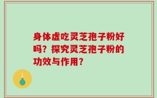身体虚吃灵芝孢子粉好吗？探究灵芝孢子粉的功效与作用？