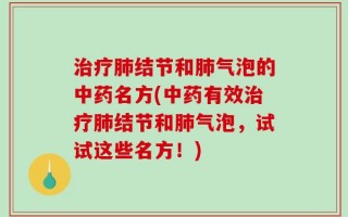 治疗肺结节和肺气泡的中药名方(中药有效治疗肺结节和肺气泡，试试这些名方！)