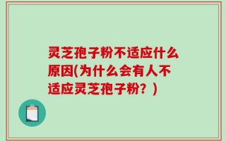 灵芝孢子粉不适应什么原因(为什么会有人不适应灵芝孢子粉？)