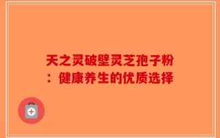 天之灵破壁灵芝孢子粉：健康养生的优质选择