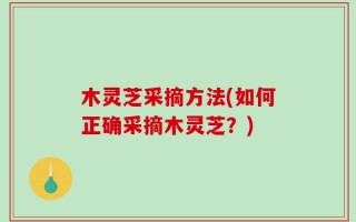 木灵芝采摘方法(如何正确采摘木灵芝？)
