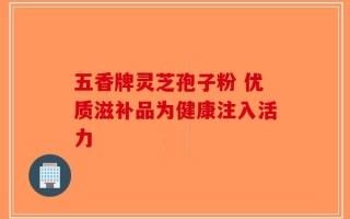 五香牌灵芝孢子粉 优质滋补品为健康注入活力