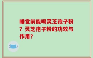 睡觉前能喝灵芝孢子粉？灵芝孢子粉的功效与作用？