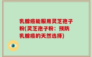 乳腺癌能服用灵芝孢子粉(灵芝孢子粉：预防乳腺癌的天然选择)