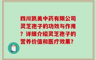 四川凯美中药有限公司灵芝孢子的功效与作用？详细介绍灵芝孢子的营养价值和医疗效果？