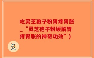 吃灵芝孢子粉胃疼胃胀_“灵芝孢子粉缓解胃疼胃胀的神奇功效”)