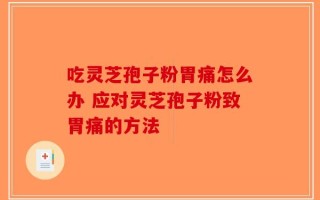吃灵芝孢子粉胃痛怎么办 应对灵芝孢子粉致胃痛的方法