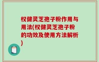 权健灵芝孢子粉作用与用法(权健灵芝孢子粉的功效及使用方法解析)