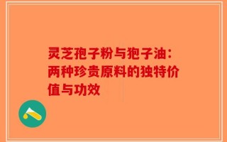 灵芝孢子粉与狍子油：两种珍贵原料的独特价值与功效