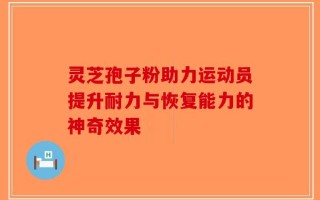 灵芝孢子粉助力运动员提升耐力与恢复能力的神奇效果