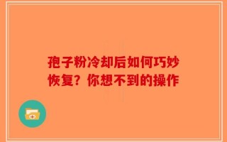 孢子粉冷却后如何巧妙恢复？你想不到的操作