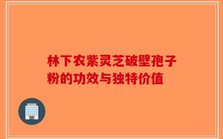 林下农紫灵芝破壁孢子粉的功效与独特价值