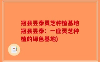 冠县昱泰灵芝种植基地冠县昱泰：一座灵芝种植的绿色基地)