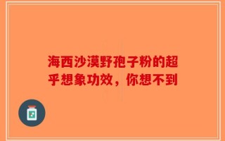 海西沙漠野孢子粉的超乎想象功效，你想不到