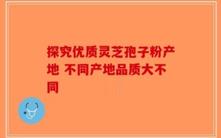 探究优质灵芝孢子粉产地 不同产地品质大不同