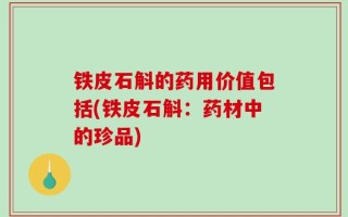 铁皮石斛的药用价值包括(铁皮石斛：药材中的珍品)