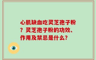 心肌缺血吃灵芝孢子粉？灵芝孢子粉的功效、作用及禁忌是什么？