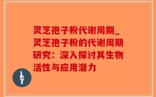 灵芝孢子粉代谢周期_灵芝孢子粉的代谢周期研究：深入探讨其生物活性与应用潜力