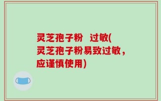 灵芝孢子粉  过敏(灵芝孢子粉易致过敏，应谨慎使用)
