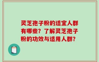 灵芝孢子粉的适宜人群有哪些？了解灵芝孢子粉的功效与适用人群？