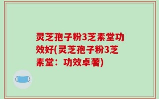 灵芝孢子粉3芝素堂功效好(灵芝孢子粉3芝素堂：功效卓著)