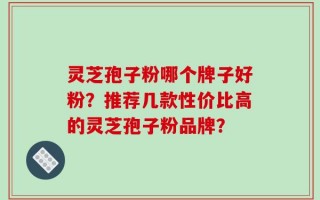 灵芝孢子粉哪个牌子好粉？推荐几款性价比高的灵芝孢子粉品牌？