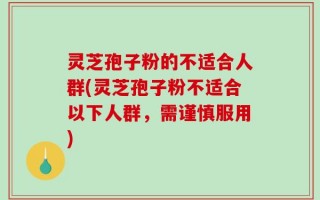 灵芝孢子粉的不适合人群(灵芝孢子粉不适合以下人群，需谨慎服用)