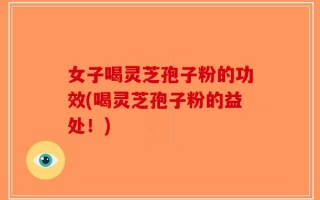 女子喝灵芝孢子粉的功效(喝灵芝孢子粉的益处！)