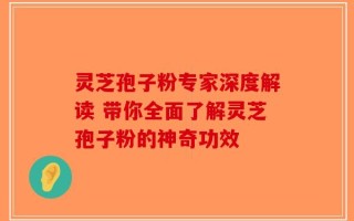 灵芝孢子粉专家深度解读 带你全面了解灵芝孢子粉的神奇功效