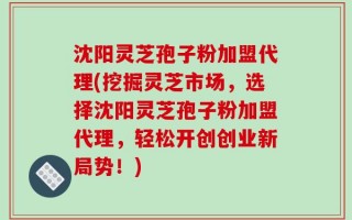 沈阳灵芝孢子粉加盟代理(挖掘灵芝市场，选择沈阳灵芝孢子粉加盟代理，轻松开创创业新局势！)