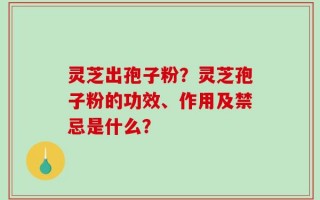 灵芝出孢子粉？灵芝孢子粉的功效、作用及禁忌是什么？