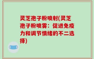 灵芝孢子粉喷射(灵芝孢子粉喷雾：促进免疫力和调节情绪的不二选择)