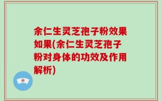 余仁生灵芝孢子粉效果如果(余仁生灵芝孢子粉对身体的功效及作用解析)