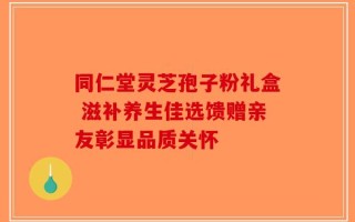 同仁堂灵芝孢子粉礼盒 滋补养生佳选馈赠亲友彰显品质关怀