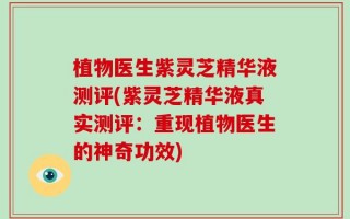 植物医生紫灵芝精华液测评(紫灵芝精华液真实测评：重现植物医生的神奇功效)