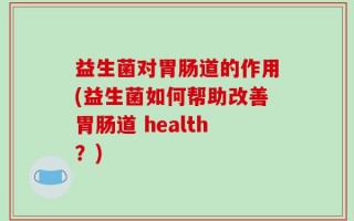 益生菌对胃肠道的作用(益生菌如何帮助改善胃肠道 health？)