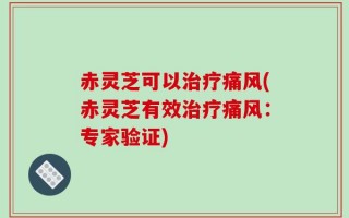 赤灵芝可以治疗痛风(赤灵芝有效治疗痛风：专家验证)