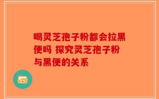喝灵芝孢子粉都会拉黑便吗 探究灵芝孢子粉与黑便的关系