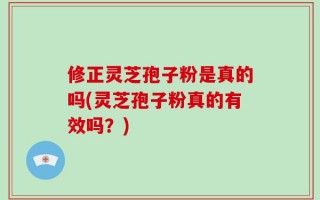 修正灵芝孢子粉是真的吗(灵芝孢子粉真的有效吗？)