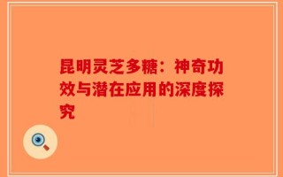 昆明灵芝多糖：神奇功效与潜在应用的深度探究