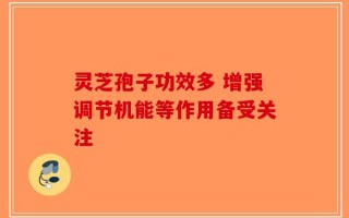 灵芝孢子功效多 增强调节机能等作用备受关注