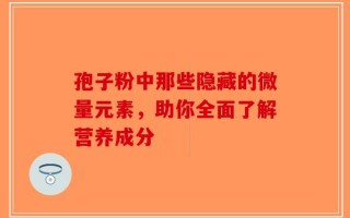孢子粉中那些隐藏的微量元素，助你全面了解营养成分
