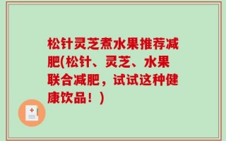 松针灵芝煮水果推荐减肥(松针、灵芝、水果联合减肥，试试这种健康饮品！)