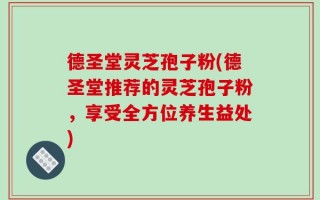 德圣堂灵芝孢子粉(德圣堂推荐的灵芝孢子粉，享受全方位养生益处)