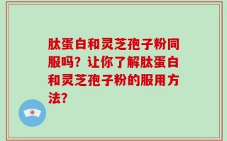 肽蛋白和灵芝孢子粉同服吗？让你了解肽蛋白和灵芝孢子粉的服用方法？